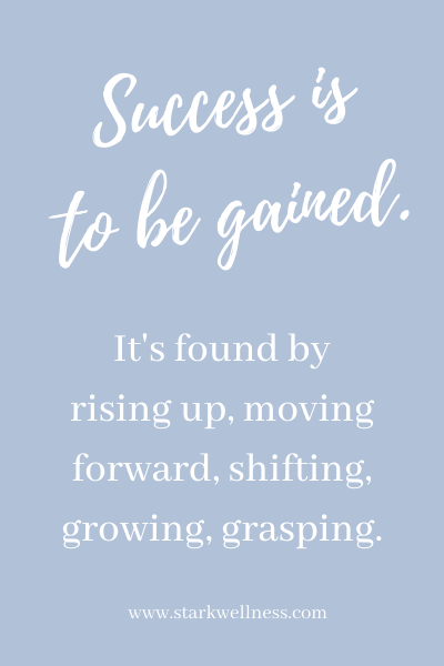 Success is to be gained. It's found by rising up, moving forward, shifting, growing, grasping.