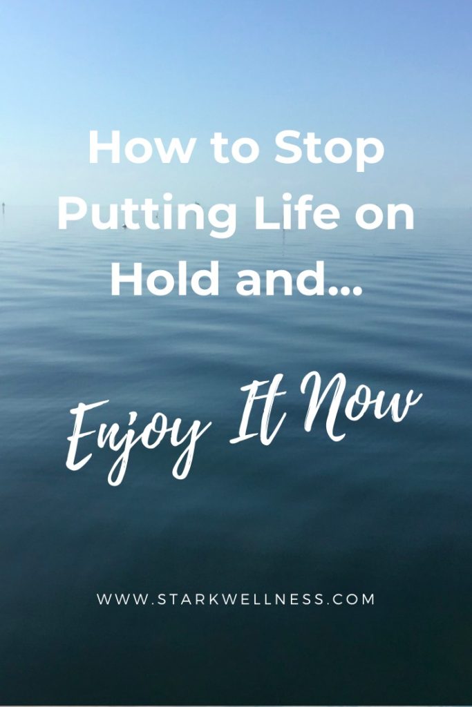 How to Stop Putting Life on Hold and Enjoy It Now - Stark Wellness